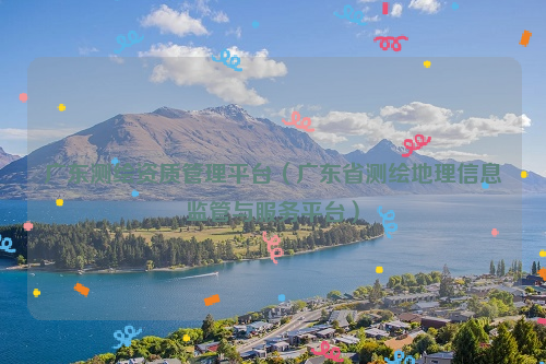 廣東測(cè)繪資質(zhì)管理平臺(tái)（廣東省測(cè)繪地理信息監(jiān)管與服務(wù)平臺(tái)）