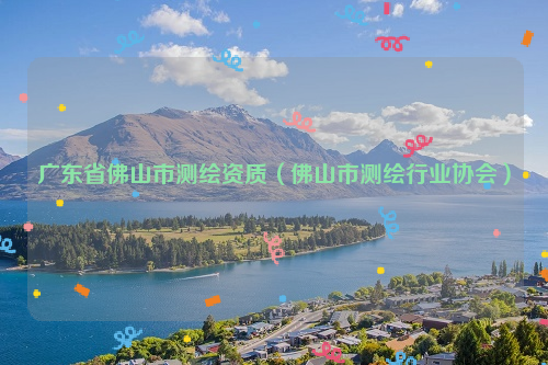 廣東省佛山市測(cè)繪資質(zhì)（佛山市測(cè)繪行業(yè)協(xié)會(huì)）