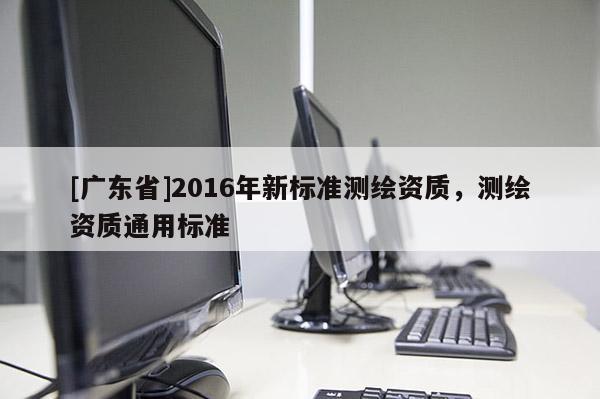 [廣東省]2016年新標(biāo)準測繪資質(zhì)，測繪資質(zhì)通用標(biāo)準