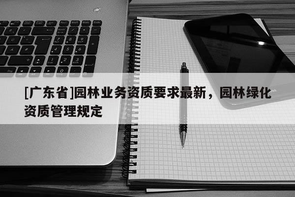 [廣東省]園林業(yè)務(wù)資質(zhì)要求最新，園林綠化資質(zhì)管理規(guī)定