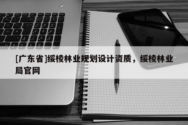 [廣東省]綏棱林業(yè)規(guī)劃設(shè)計(jì)資質(zhì)，綏棱林業(yè)局官網(wǎng)