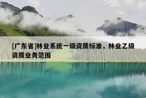 [廣東省]林業(yè)系統(tǒng)一級資質標準，林業(yè)乙級資質業(yè)務范圍