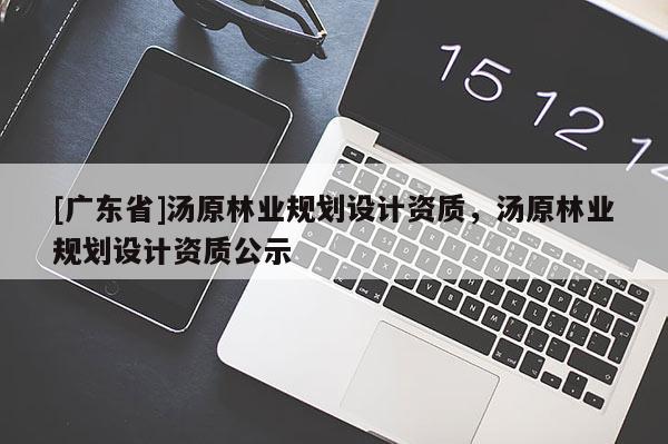 [廣東省]湯原林業(yè)規(guī)劃設計資質，湯原林業(yè)規(guī)劃設計資質公示