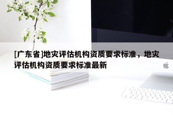 [廣東省]地災評估機構資質要求標準，地災評估機構資質要求標準最新