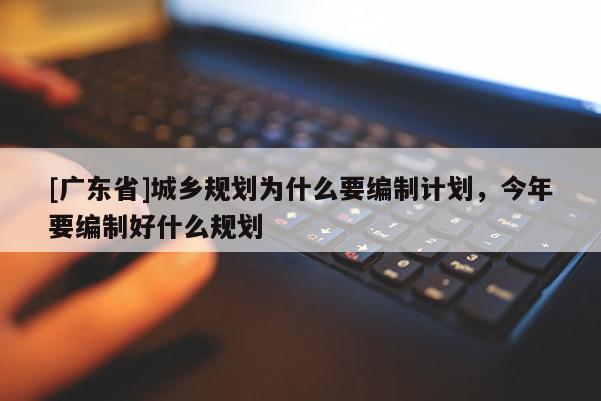 [廣東省]城鄉(xiāng)規(guī)劃為什么要編制計劃，今年要編制好什么規(guī)劃