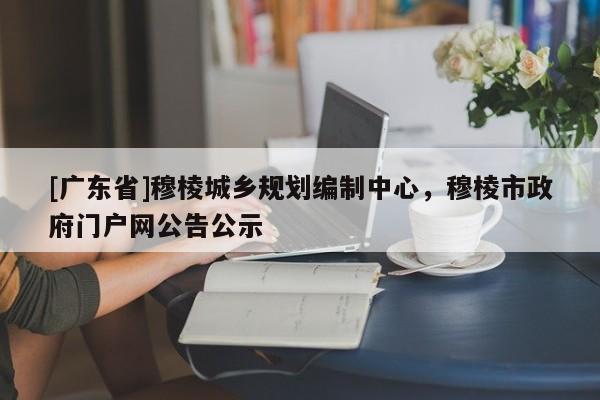 [廣東省]穆棱城鄉(xiāng)規(guī)劃編制中心，穆棱市政府門戶網(wǎng)公告公示