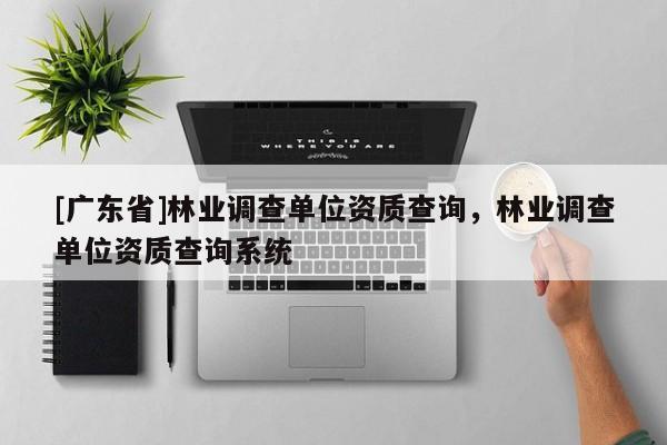 [廣東省]林業(yè)調(diào)查單位資質(zhì)查詢，林業(yè)調(diào)查單位資質(zhì)查詢系統(tǒng)