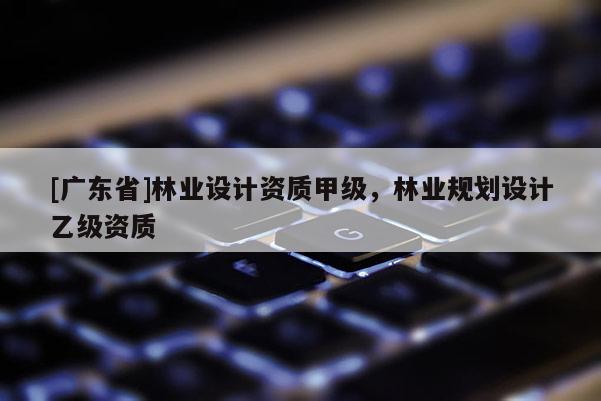 [廣東省]林業(yè)設(shè)計資質(zhì)甲級，林業(yè)規(guī)劃設(shè)計乙級資質(zhì)