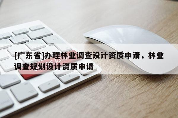 [廣東省]辦理林業(yè)調(diào)查設(shè)計資質(zhì)申請，林業(yè)調(diào)查規(guī)劃設(shè)計資質(zhì)申請