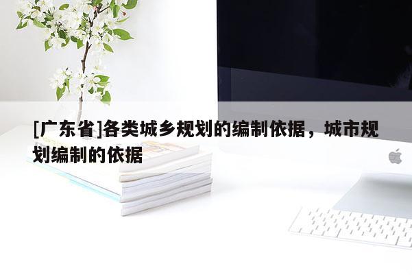 [廣東省]各類城鄉(xiāng)規(guī)劃的編制依據(jù)，城市規(guī)劃編制的依據(jù)