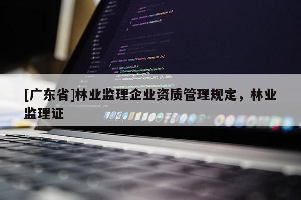 [廣東省]林業(yè)監(jiān)理企業(yè)資質(zhì)管理規(guī)定，林業(yè)監(jiān)理證