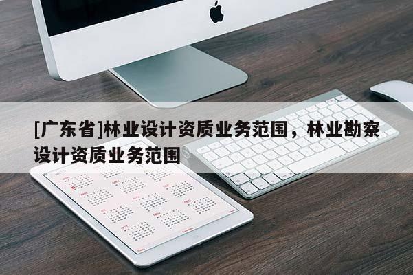 [廣東省]林業(yè)設(shè)計(jì)資質(zhì)業(yè)務(wù)范圍，林業(yè)勘察設(shè)計(jì)資質(zhì)業(yè)務(wù)范圍