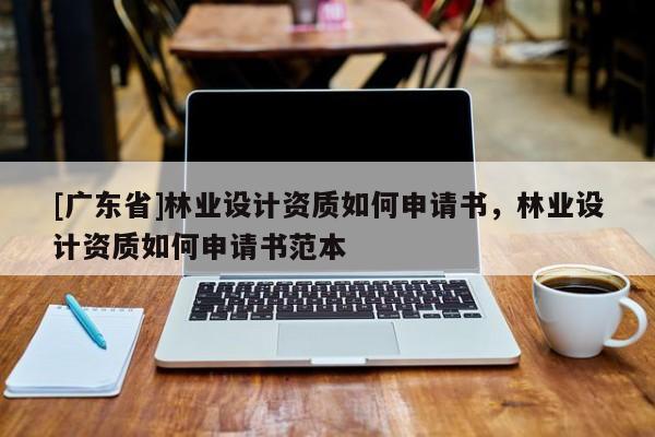 [廣東省]林業(yè)設(shè)計(jì)資質(zhì)如何申請書，林業(yè)設(shè)計(jì)資質(zhì)如何申請書范本