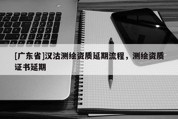 [廣東省]漢沽測繪資質延期流程，測繪資質證書延期