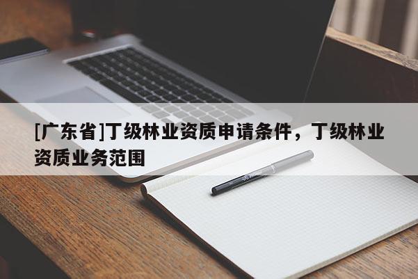 [廣東省]丁級林業(yè)資質(zhì)申請條件，丁級林業(yè)資質(zhì)業(yè)務(wù)范圍