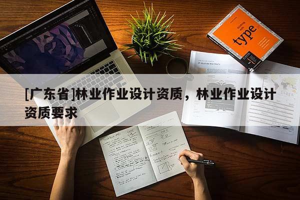 [廣東省]林業(yè)作業(yè)設(shè)計(jì)資質(zhì)，林業(yè)作業(yè)設(shè)計(jì)資質(zhì)要求