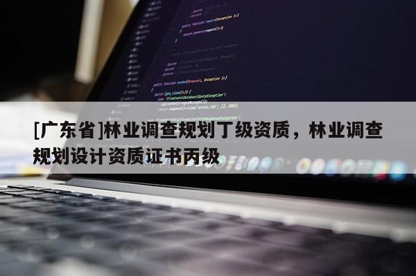 [廣東省]林業(yè)調(diào)查規(guī)劃丁級(jí)資質(zhì)，林業(yè)調(diào)查規(guī)劃設(shè)計(jì)資質(zhì)證書丙級(jí)