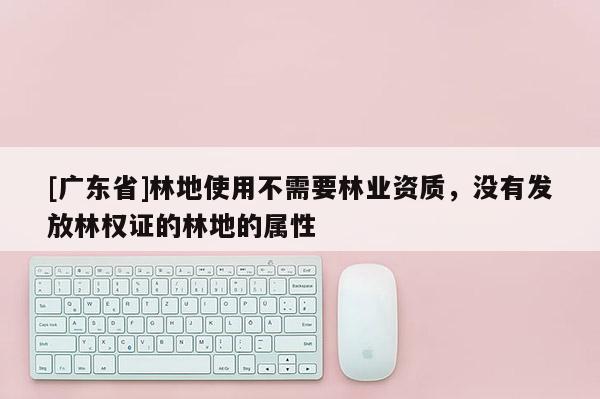 [廣東省]林地使用不需要林業(yè)資質(zhì)，沒有發(fā)放林權(quán)證的林地的屬性