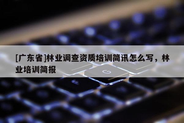 [廣東省]林業(yè)調(diào)查資質(zhì)培訓(xùn)簡訊怎么寫，林業(yè)培訓(xùn)簡報(bào)