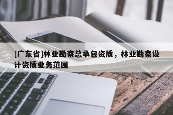 [廣東省]林業(yè)勘察總承包資質(zhì)，林業(yè)勘察設計資質(zhì)業(yè)務范圍