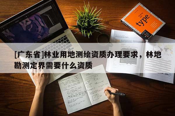 [廣東省]林業(yè)用地測繪資質(zhì)辦理要求，林地勘測定界需要什么資質(zhì)