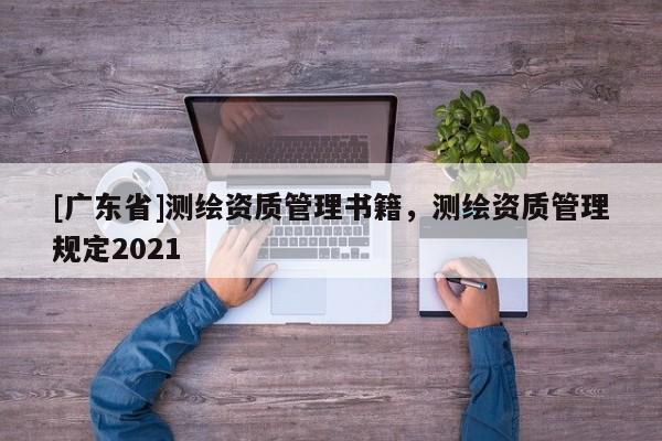 [廣東省]測繪資質(zhì)管理書籍，測繪資質(zhì)管理規(guī)定2021