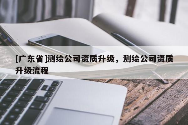 [廣東省]測繪公司資質升級，測繪公司資質升級流程