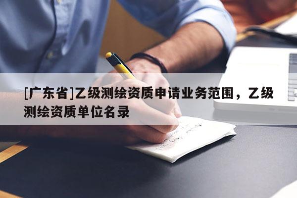 [廣東省]乙級測繪資質(zhì)申請業(yè)務(wù)范圍，乙級測繪資質(zhì)單位名錄