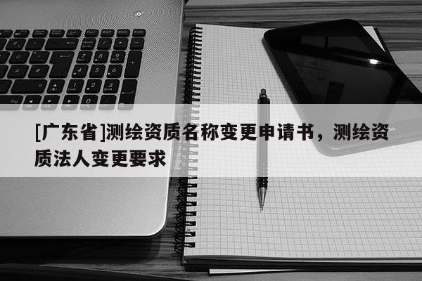 [廣東省]測繪資質名稱變更申請書，測繪資質法人變更要求