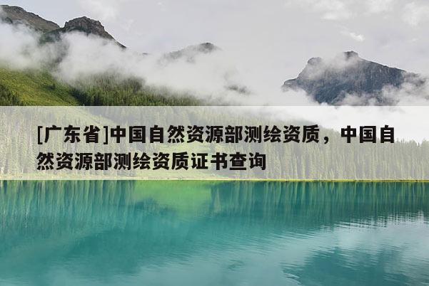 [廣東省]中國自然資源部測繪資質(zhì)，中國自然資源部測繪資質(zhì)證書查詢