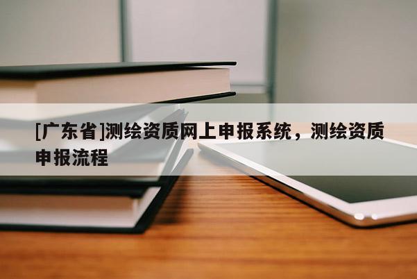 [廣東省]測繪資質(zhì)網(wǎng)上申報系統(tǒng)，測繪資質(zhì)申報流程