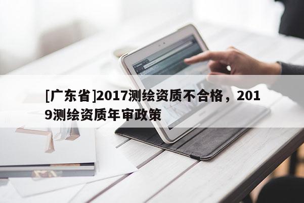 [廣東省]2017測繪資質不合格，2019測繪資質年審政策