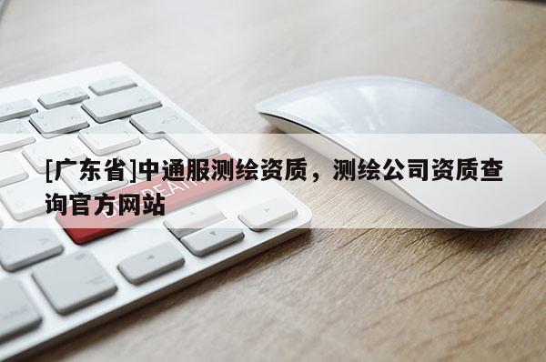 [廣東省]中通服測繪資質(zhì)，測繪公司資質(zhì)查詢官方網(wǎng)站