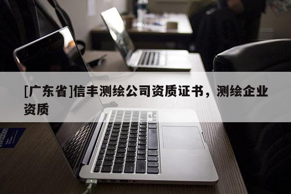 [廣東省]信豐測(cè)繪公司資質(zhì)證書，測(cè)繪企業(yè)資質(zhì)