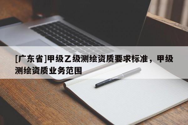 [廣東省]甲級(jí)乙級(jí)測(cè)繪資質(zhì)要求標(biāo)準(zhǔn)，甲級(jí)測(cè)繪資質(zhì)業(yè)務(wù)范圍