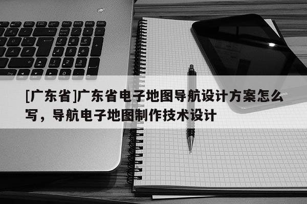 [廣東省]廣東省電子地圖導(dǎo)航設(shè)計(jì)方案怎么寫，導(dǎo)航電子地圖制作技術(shù)設(shè)計(jì)