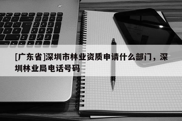 [廣東省]深圳市林業(yè)資質(zhì)申請(qǐng)什么部門(mén)，深圳林業(yè)局電話(huà)號(hào)碼