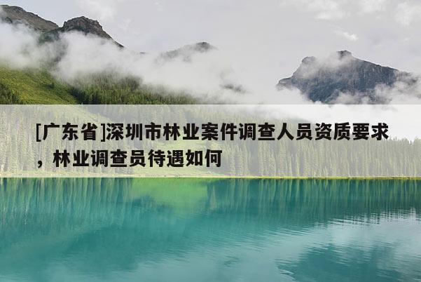 [廣東省]深圳市林業(yè)案件調(diào)查人員資質(zhì)要求，林業(yè)調(diào)查員待遇如何